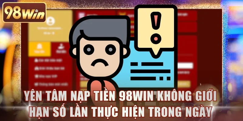Yên tâm nạp tiền 98WIN không giới hạn số lần thực hiện trong ngày